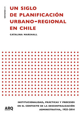 Un siglo de planificación urbano-regional en Chile. Institucionalidad, prácticas y procesos en el contexto de la descentralización administrativa, 1925-2014