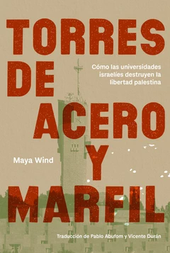 TORRES DE ACERO Y MARFIL. CÓMO LAS UNIVERSIDADES ISRAELÍES DESTRUYEN LA LIBERTAD PALESTINA