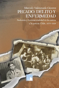 PECADO, DELITO Y ENFERMEDAD. Sodomia y homosexualidad en la ciencia y la justicia. Chile, 1875-1928