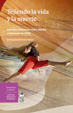 TEJIENDO LA VIDA Y LA MUERTE. Lecturas feministas sobre el aborto y la eutanasia en Chile
