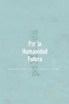 POR LA HUMANIDAD FUTURA. ANTOLOGIA POLITICA DE GABRIELA MISTRAL