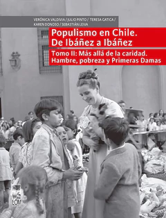 POPULISMO EN CHILE. DE IBAÑEZ A IBAÑEZ. TOMO II: MAS ALLA DE LA CARIDAD. HAMBRE, POBREZA Y PRIMERAS DAMAS