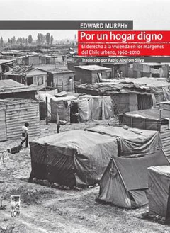 POR UN HOGAR DIGNO. EL DERECHO A LA VIVIENDA EN LOS MARGENES DEL CHILE URBANO, 1960-2010