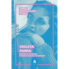 VIOLETA PARRA. Instantes fecundos, visiones, retazos de memoria