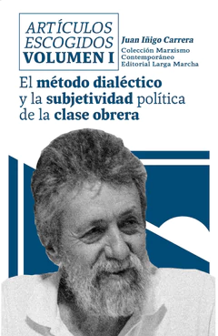 ARTICULOS ESCOGIDOS VOLUMEN I (JUAN IÑIGO CARRERA) El método dialéctico y la subjetividad política de la clase obrera