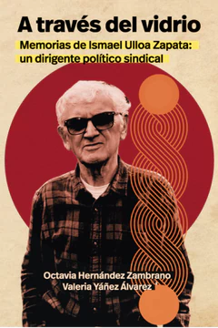 A TRAVES DEL VIDRIO. Memorias de Ismael Ulloa Zapata: un dirigente político sindical