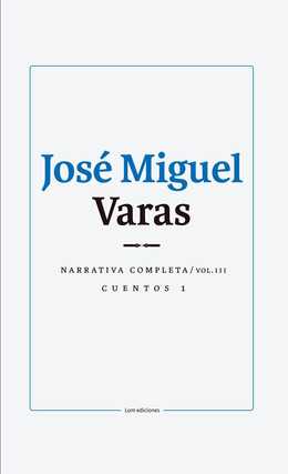 JOSE MIGUEL VARAS. NARRATIVA COMPLETA. CUENTOS 1. VOLUMEN III