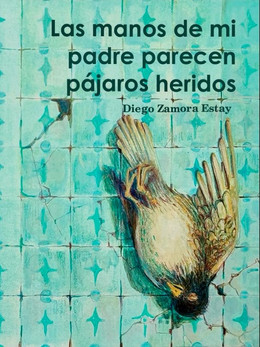 LAS MANOS DE MI PADRE PARECEN PAJAROS HERIDOS