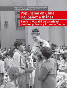 POPULISMO EN CHILE. DE IBAÑEZ A IBAÑEZ. TOMO II: MAS ALLA DE LA CARIDAD. HAMBRE, POBREZA Y PRIMERAS DAMAS