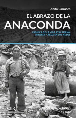 ABRAZOS DE LA ANACONDA. CRONICA DE LA VIDA ATACAMEÑA, MINERIA Y AGUA EN LOS ANDES