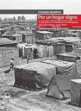 POR UN HOGAR DIGNO. EL DERECHO A LA VIVIENDA EN LOS MARGENES DEL CHILE URBANO, 1960-2010