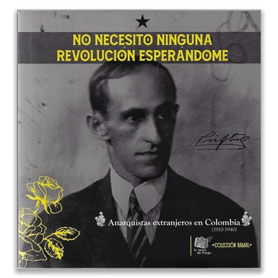 NO NECESITO NINGUNA REVOLUCION ESPERANDOME. Anarquistas extranjeros en Colombia (1910-1940)