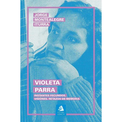 VIOLETA PARRA. Instantes fecundos, visiones, retazos de memoria