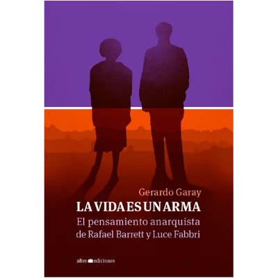 LA VIDA ES UN ARMA. El pensamiento anarquista de Rafael Barrett y Luce Fabbri