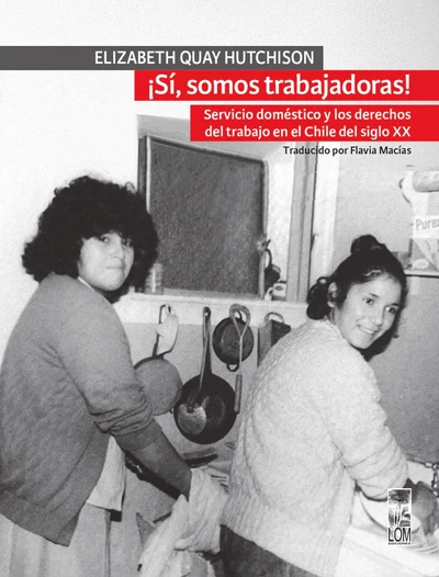 ¡SI, SOMOS TRABAJADORAS! SERVICIO DOMESTICO Y LOS DERECHOS DEL TRABAJOI EN CHILE DEL SIGLO XX