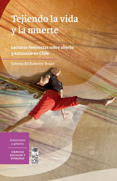 TEJIENDO LA VIDA Y LA MUERTE. Lecturas feministas sobre el aborto y la eutanasia en Chile