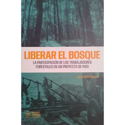 LIBERAR EL BOSQUE. La participación de los trabajadores forestales en un proyecto de país