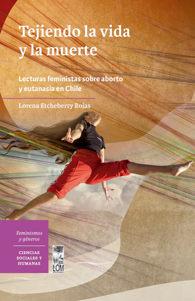 TEJIENDO LA VIDA Y LA MUERTE. Lecturas feministas sobre el aborto y la eutanasia en Chile