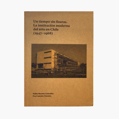 UN TIEMPO SIN FISURAS. LA INSTITUCION MODERNA DEL ARTE EN CHILE 1947-1