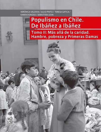 POPULISMO EN CHILE. DE IBAÑEZ A IBAÑEZ. TOMO II: MAS ALLA DE LA CARIDAD. HAMBRE, POBREZA Y PRIMERAS DAMAS