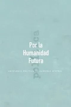 POR LA HUMANIDAD FUTURA. ANTOLOGIA POLITICA DE GABRIELA MISTRAL