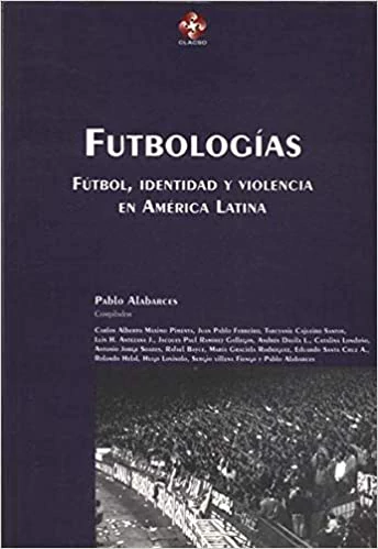 FUTBOLOGIAS. FUTBOL, IDENTIDAD Y VIOLENCIA EN AMERICA LATINA