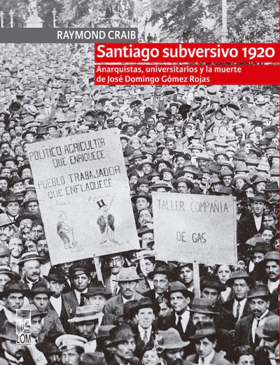 SANTIAGO SUBVERSIVO 1920. ANARQUISTAS, UNIVERSITARIOS Y LA MUERTE DE JOSE DOMINGO GOMEZ ROJAS