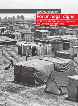 POR UN HOGAR DIGNO. EL DERECHO A LA VIVIENDA EN LOS MARGENES DEL CHILE URBANO, 1960-2010