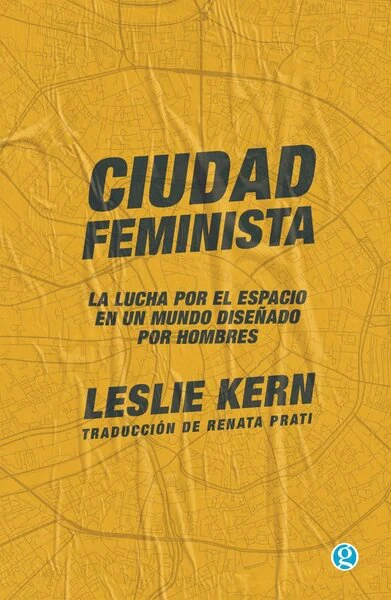 CIUDAD FEMINISTA. LA LUCHA POR EL ESPACIO EN UN MUNDO DISEÑADO POR HOMBRES