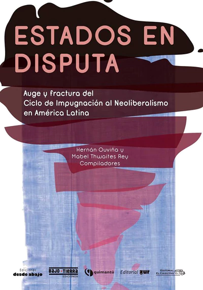 ESTADOS EN DISPUTA. AUGE Y FRACTURA DEL CICLO DE IMPUGNACION AL NEOLIBERALISMO EN AMERICA LATINA