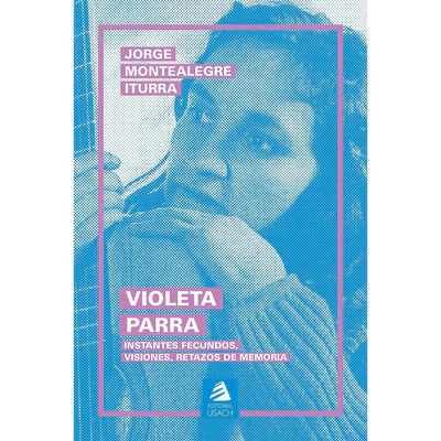 VIOLETA PARRA. Instantes fecundos, visiones, retazos de memoria