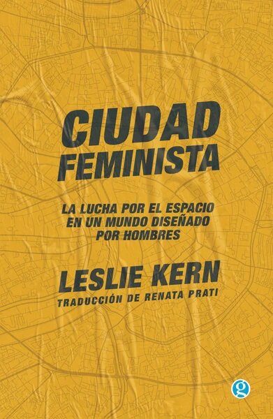 CIUDAD FEMINISTA. LA LUCHA POR EL ESPACIO EN UN MUNDO DISEÑADO POR HOMBRES - CIUDAD FEMINISTA. LA LUCHA POR EL ESPACIO EN UN MUNDO DISEÑADO POR HOMBRES